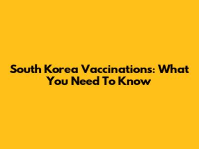 South Korea Vaccinations: What You Need To Know