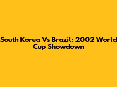 South Korea Vs Brazil: 2002 World Cup Showdown