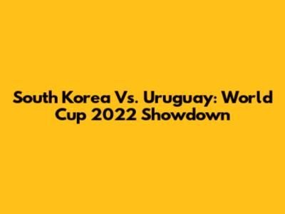 South Korea Vs. Uruguay: World Cup 2022 Showdown