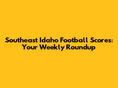 Southeast Idaho Football Scores: Your Weekly Roundup