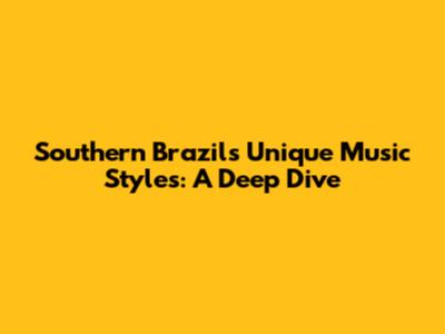 Southern Brazil's Unique Music Styles: A Deep Dive