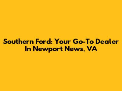 Southern Ford: Your Go-To Dealer In Newport News, VA