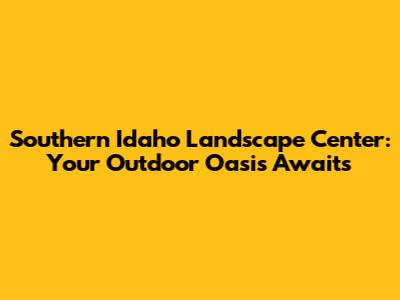 Southern Idaho Landscape Center: Your Outdoor Oasis Awaits
