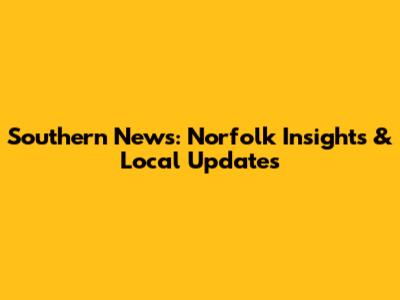 Southern News: Norfolk Insights & Local Updates
