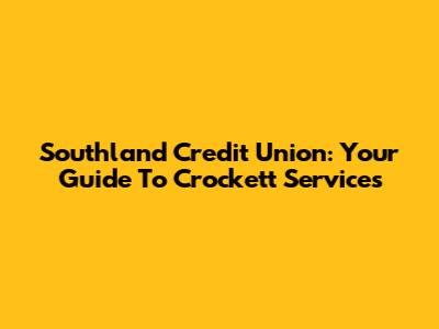 Southland Credit Union: Your Guide To Crockett Services