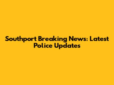 Southport Breaking News: Latest Police Updates