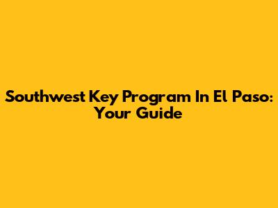 Southwest Key Program In El Paso: Your Guide
