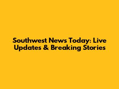Southwest News Today: Live Updates & Breaking Stories