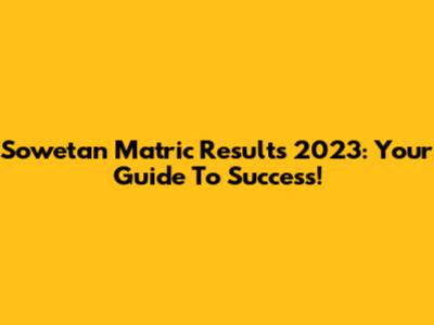 Sowetan Matric Results 2023: Your Guide To Success!