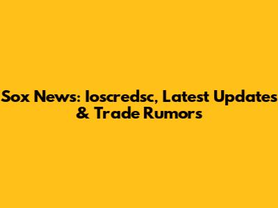 Sox News: Ioscredsc, Latest Updates & Trade Rumors