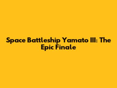 Space Battleship Yamato III: The Epic Finale