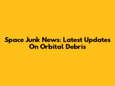 Space Junk News: Latest Updates On Orbital Debris