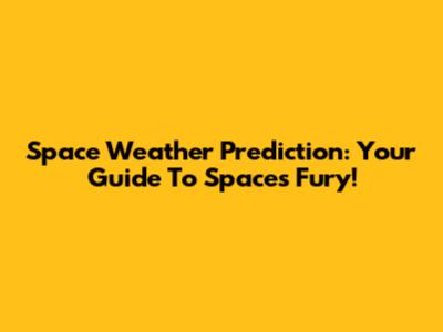 Space Weather Prediction: Your Guide To Space's Fury!