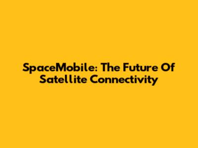 SpaceMobile: The Future Of Satellite Connectivity