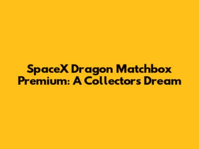 SpaceX Dragon Matchbox Premium: A Collector's Dream