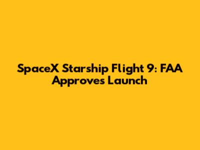 SpaceX Starship Flight 9: FAA Approves Launch