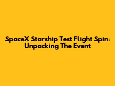 SpaceX Starship Test Flight Spin: Unpacking The Event
