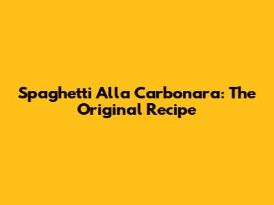 Spaghetti Alla Carbonara: The Original Recipe
