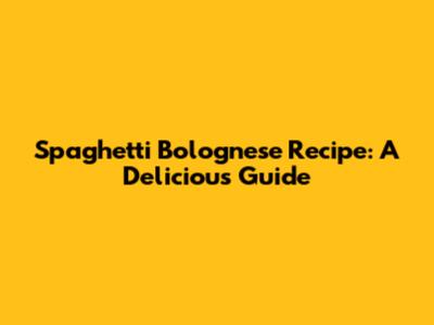 Spaghetti Bolognese Recipe: A Delicious Guide