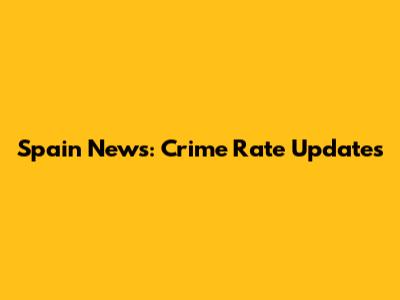 Spain News: Crime Rate Updates