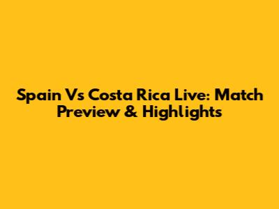 Spain Vs Costa Rica Live: Match Preview & Highlights