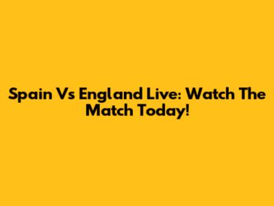 Spain Vs England Live: Watch The Match Today!