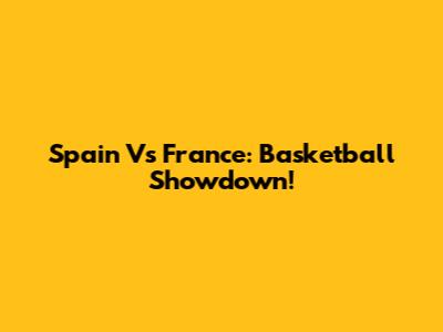 Spain Vs France: Basketball Showdown!