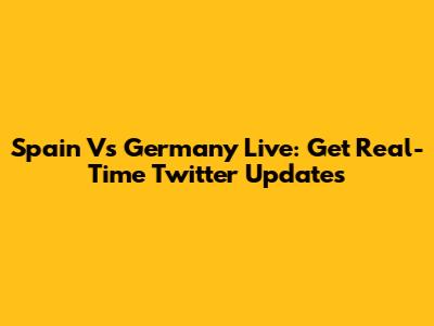 Spain Vs Germany Live: Get Real-Time Twitter Updates