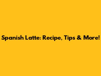 Spanish Latte: Recipe, Tips & More!