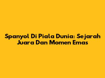 Spanyol Di Piala Dunia: Sejarah Juara Dan Momen Emas