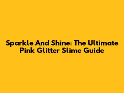 Sparkle And Shine: The Ultimate Pink Glitter Slime Guide