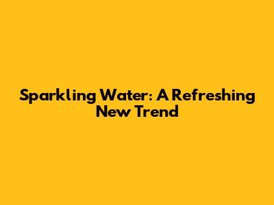 Sparkling Water: A Refreshing New Trend