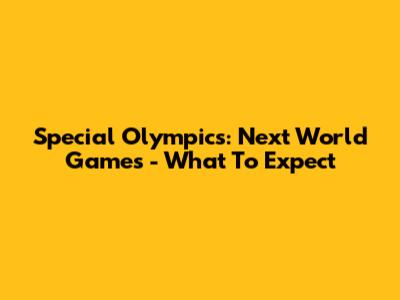 Special Olympics: Next World Games - What To Expect