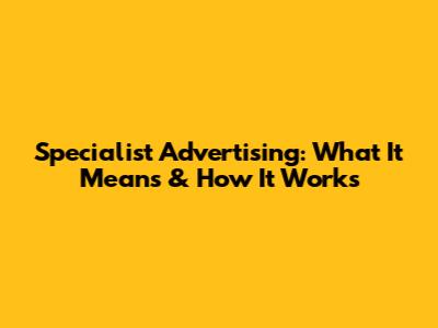 Specialist Advertising: What It Means & How It Works