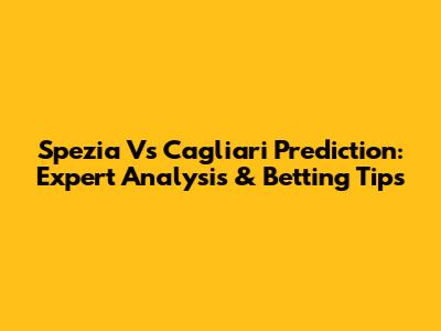 Spezia Vs Cagliari Prediction: Expert Analysis & Betting Tips