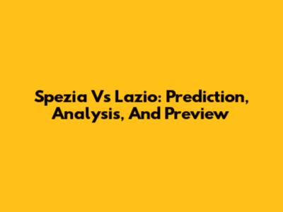 Spezia Vs Lazio: Prediction, Analysis, And Preview