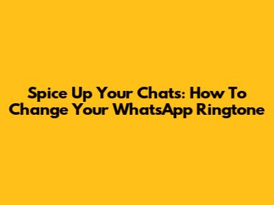Spice Up Your Chats: How To Change Your WhatsApp Ringtone