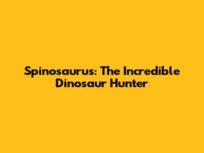 Spinosaurus: The Incredible Dinosaur Hunter