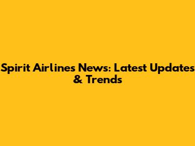 Spirit Airlines News: Latest Updates & Trends