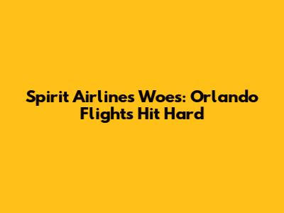 Spirit Airlines Woes: Orlando Flights Hit Hard