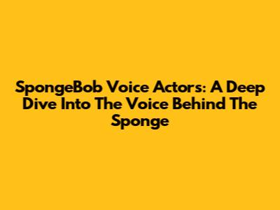SpongeBob Voice Actors: A Deep Dive Into The Voice Behind The Sponge