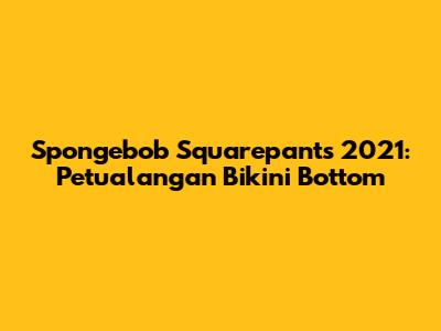 Spongebob Squarepants 2021: Petualangan Bikini Bottom