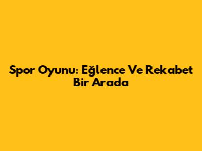 Spor Oyunu: Eğlence Ve Rekabet Bir Arada