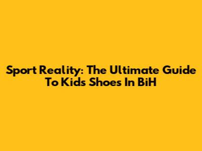 Sport Reality: The Ultimate Guide To Kids' Shoes In BiH