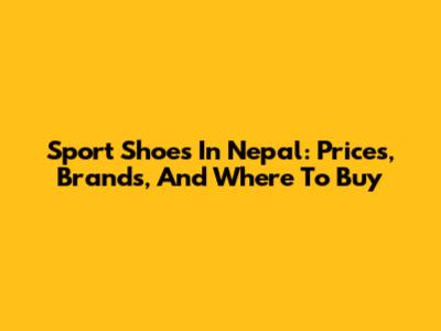 Sport Shoes In Nepal: Prices, Brands, And Where To Buy