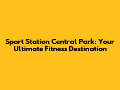 Sport Station Central Park: Your Ultimate Fitness Destination