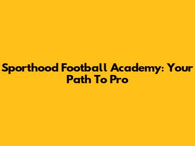 Sporthood Football Academy: Your Path To Pro