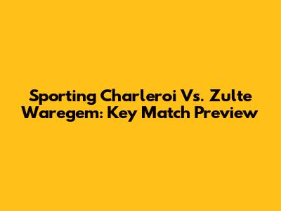 Sporting Charleroi Vs. Zulte Waregem: Key Match Preview