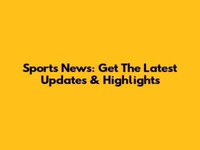 Sports News: Get The Latest Updates & Highlights