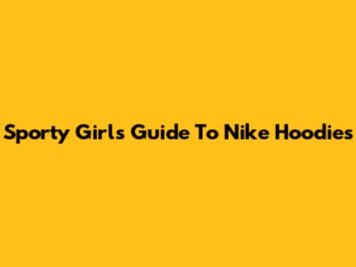 Sporty Girls' Guide To Nike Hoodies